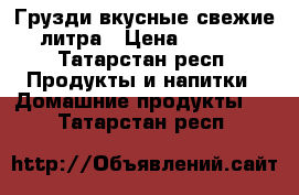 Грузди вкусные,свежие 3литра › Цена ­ 2 000 - Татарстан респ. Продукты и напитки » Домашние продукты   . Татарстан респ.